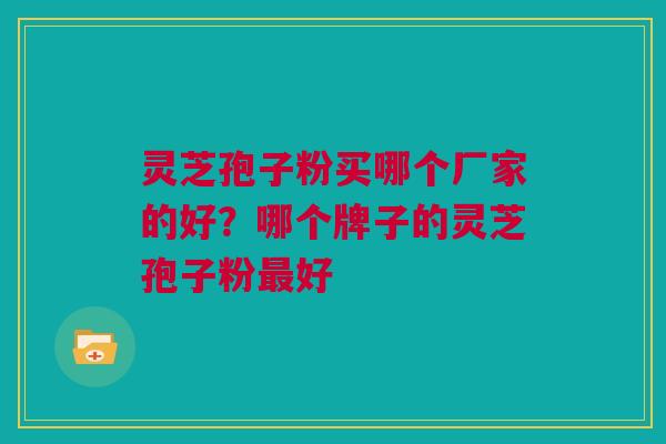 灵芝孢子粉买哪个厂家的好？哪个牌子的灵芝孢子粉最好