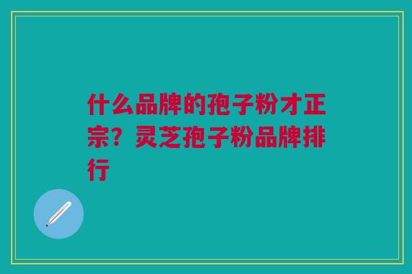 什么品牌的孢子粉才正宗？灵芝孢子粉品牌排行
