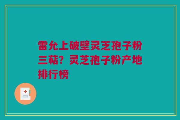 雷允上破壁灵芝孢子粉三萜？灵芝孢子粉产地排行榜