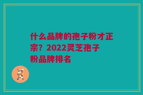 什么品牌的孢子粉才正宗？2022灵芝孢子粉品牌排名
