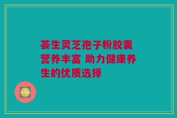 荟生灵芝孢子粉胶囊 营养丰富 助力健康养生的优质选择 荟生灵芝孢子粉胶囊 营养丰富 助力健康养生的优质选择