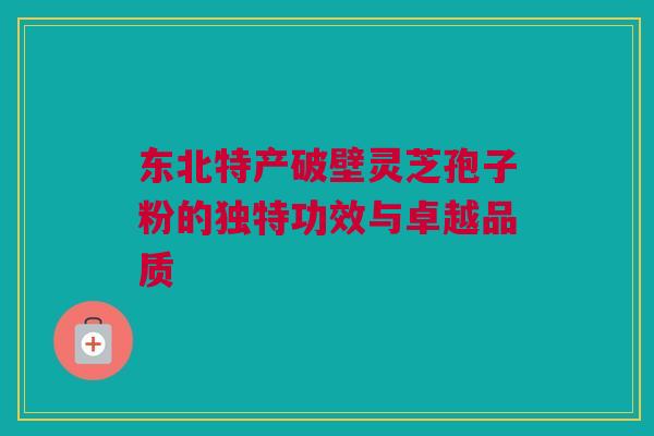 东北特产破壁灵芝孢子粉的独特功效与卓越品质 东北特产破壁灵芝孢子粉的独特功效与卓越品质