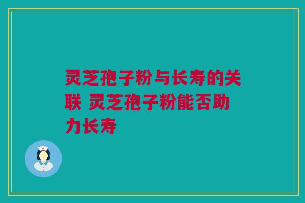灵芝孢子粉与长寿的关联 灵芝孢子粉能否助力长寿 灵芝孢子粉与长寿的关联 灵芝孢子粉能否助力长寿