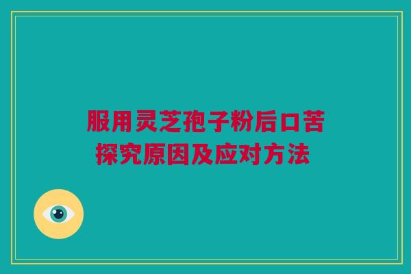 服用灵芝孢子粉后口苦 探究原因及应对方法 服用灵芝孢子粉后口苦 探究原因及应对方法