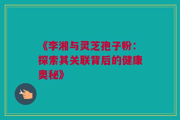 《李湘与灵芝孢子粉:探索其关联背后的健康奥秘》 《李湘与灵芝孢子粉:探索其关联背后的健康奥秘》