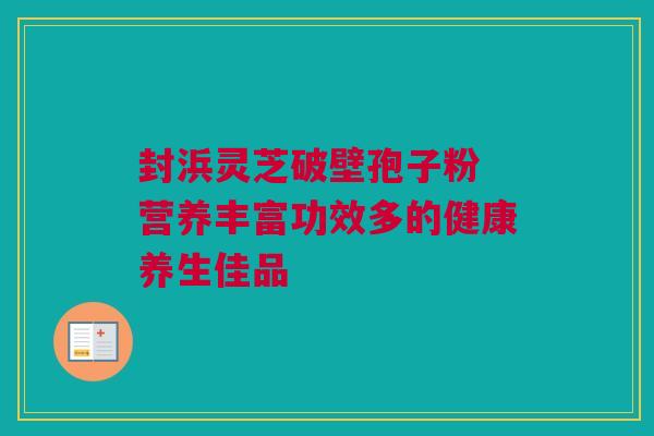 封浜灵芝破壁孢子粉 营养丰富功效多的健康养生佳品 封浜灵芝破壁孢子粉 营养丰富功效多的健康养生佳品
