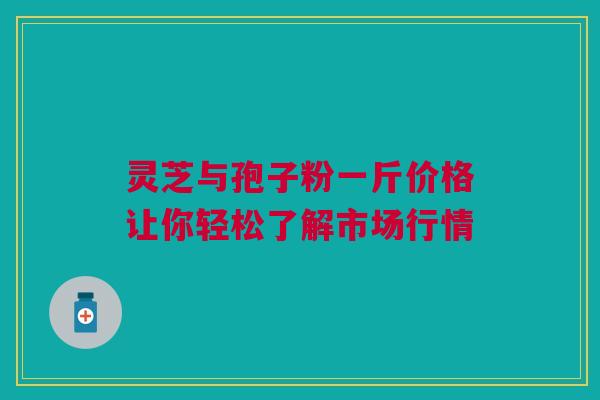 灵芝与孢子粉一斤价格让你轻松了解市场行情 灵芝与孢子粉一斤价格让你轻松了解市场行情