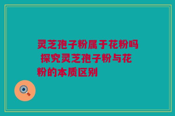 灵芝孢子粉属于花粉吗 探究灵芝孢子粉与花粉的本质区别 灵芝孢子粉属于花粉吗 探究灵芝孢子粉与花粉的本质区别
