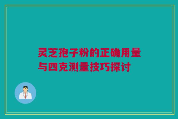 灵芝孢子粉的正确用量与四克测量技巧探讨 灵芝孢子粉的正确用量与四克测量技巧探讨
