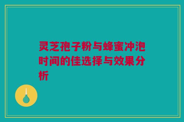 灵芝孢子粉与蜂蜜冲泡时间的佳选择与效果分析 灵芝孢子粉与蜂蜜冲泡时间的佳选择与效果分析