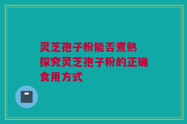 灵芝孢子粉能否煮熟 探究灵芝孢子粉的正确食用方式 灵芝孢子粉能否煮熟 探究灵芝孢子粉的正确食用方式