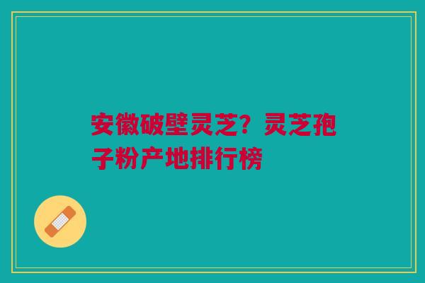 安徽破壁灵芝？灵芝孢子粉产地排行榜
