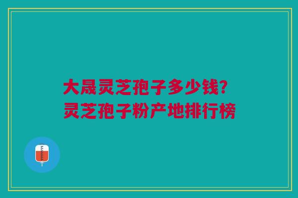 大晟灵芝孢子多少钱？灵芝孢子粉产地排行榜