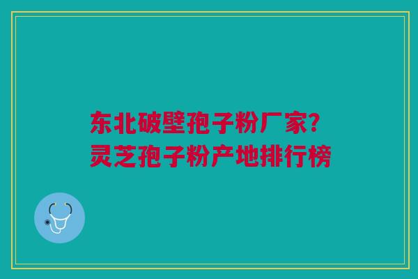 东北破壁孢子粉厂家？灵芝孢子粉产地排行榜