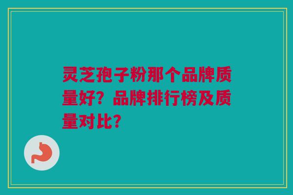 灵芝孢子粉那个品牌质量好？品牌排行榜及质量对比？