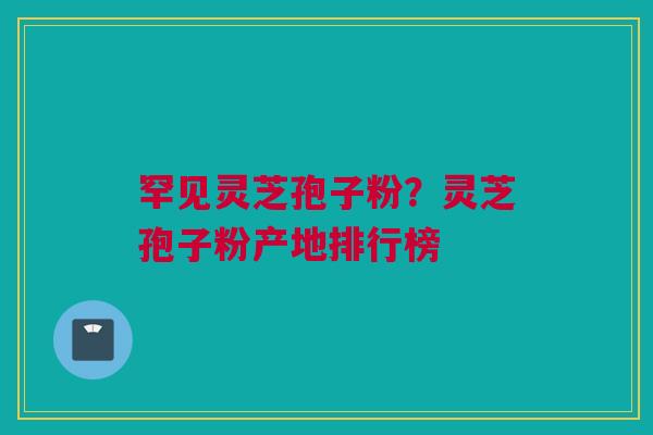 罕见灵芝孢子粉？灵芝孢子粉产地排行榜