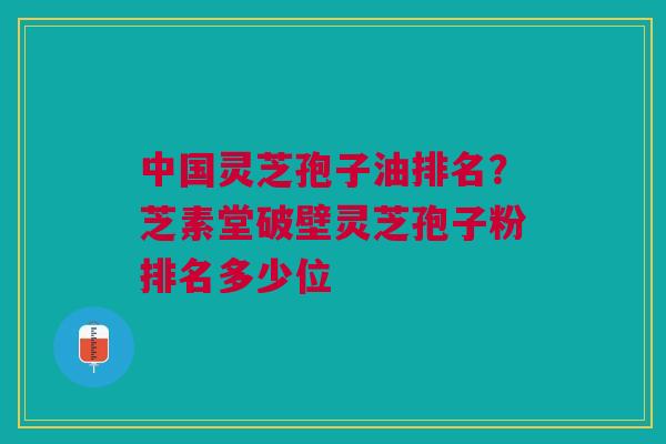 中国灵芝孢子油排名？芝素堂破壁灵芝孢子粉排名多少位