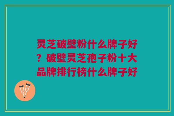 灵芝破壁粉什么牌子好？破壁灵芝孢子粉十大品牌排行榜什么牌子好