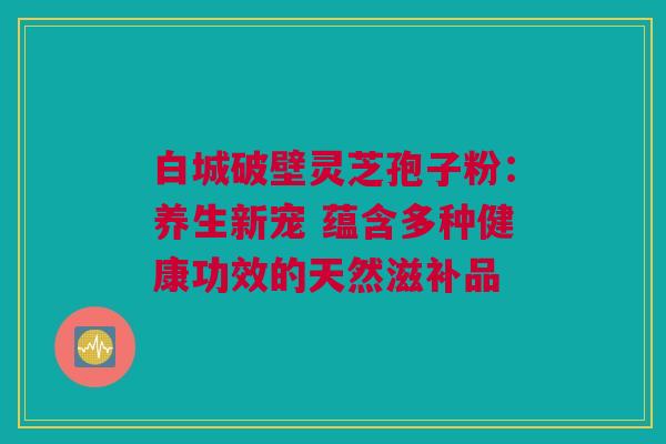 白城破壁灵芝孢子粉:养生新宠 蕴含多种健康功效的天然滋补品 白城破壁灵芝孢子粉:养生新宠 蕴含多种健康功效的天然滋补品