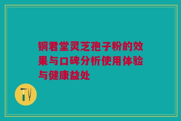 铜君堂灵芝孢子粉的效果与口碑分析使用体验与健康益处 铜君堂灵芝孢子粉的效果与口碑分析使用体验与健康益处