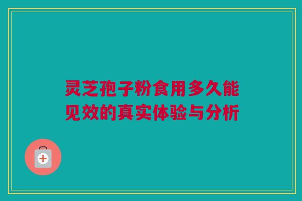 灵芝孢子粉食用多久能见效的真实体验与分析 灵芝孢子粉食用多久能见效的真实体验与分析