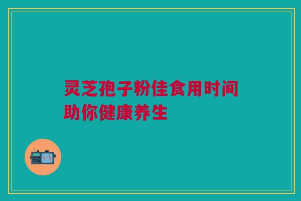 灵芝孢子粉佳食用时间助你健康养生 灵芝孢子粉佳食用时间助你健康养生