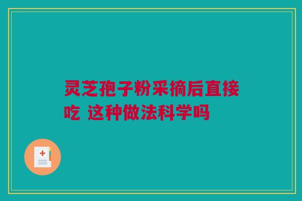 灵芝孢子粉采摘后直接吃 这种做法科学吗 灵芝孢子粉采摘后直接吃 这种做法科学吗