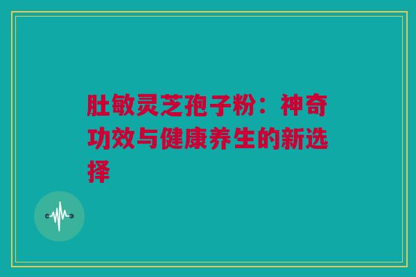 肚敏灵芝孢子粉:神奇功效与健康养生的新选择 肚敏灵芝孢子粉:神奇功效与健康养生的新选择