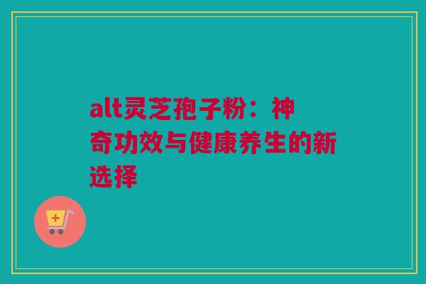 alt灵芝孢子粉:神奇功效与健康养生的新选择 alt灵芝孢子粉:神奇功效与健康养生的新选择