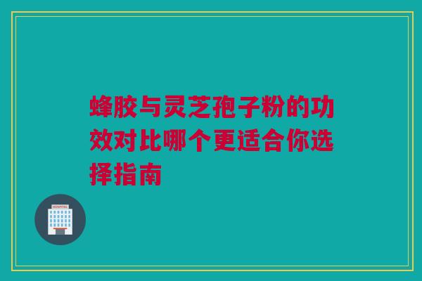 蜂胶与灵芝孢子粉的功效对比哪个更适合你选择指南 蜂胶与灵芝孢子粉的功效对比哪个更适合你选择指南