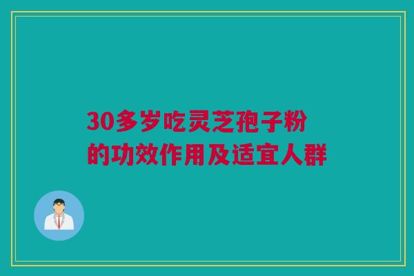 30多岁吃灵芝孢子粉的功效作用及适宜人群 30多岁吃灵芝孢子粉的功效作用及适宜人群
