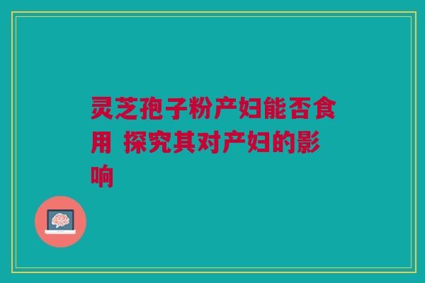 灵芝孢子粉产妇能否食用 探究其对产妇的影响 灵芝孢子粉产妇能否食用 探究其对产妇的影响