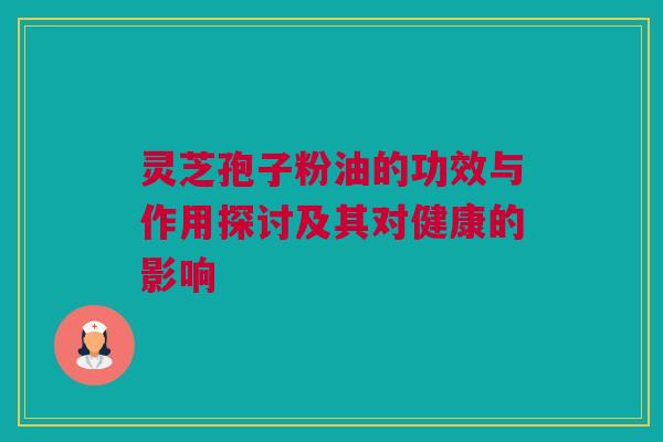 灵芝孢子粉油的功效与作用探讨及其对健康的影响 灵芝孢子粉油的功效与作用探讨及其对健康的影响