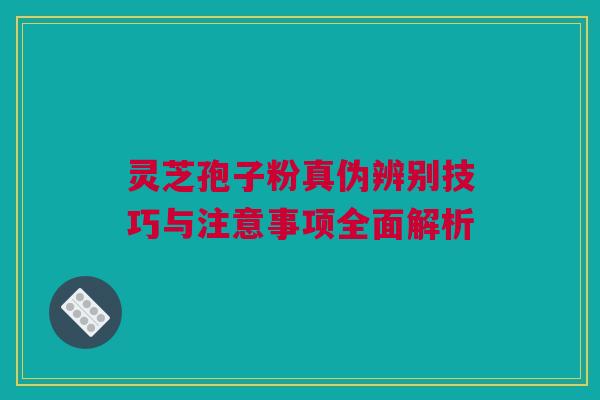 灵芝孢子粉真伪辨别技巧与注意事项全面解析 灵芝孢子粉真伪辨别技巧与注意事项全面解析