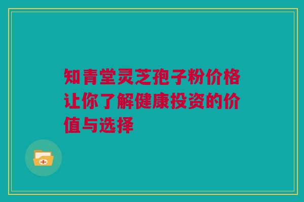 知青堂灵芝孢子粉价格让你了解健康投资的价值与选择 知青堂灵芝孢子粉价格让你了解健康投资的价值与选择