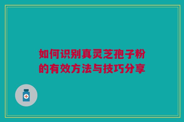 如何识别真灵芝孢子粉的有效方法与技巧分享 如何识别真灵芝孢子粉的有效方法与技巧分享