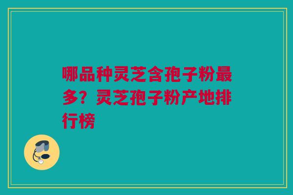 哪品种灵芝含孢子粉最多？灵芝孢子粉产地排行榜