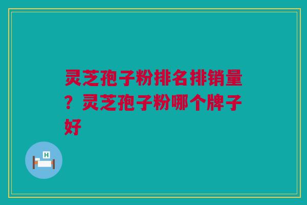 灵芝孢子粉排名排销量？灵芝孢子粉哪个牌子好