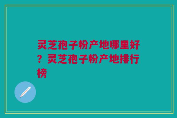 灵芝孢子粉产地哪里好？灵芝孢子粉产地排行榜