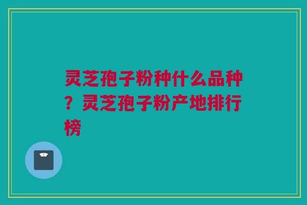 灵芝孢子粉种什么品种？灵芝孢子粉产地排行榜