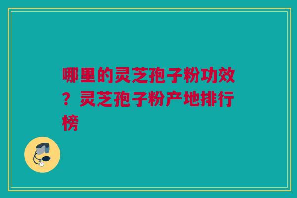 哪里的灵芝孢子粉功效？灵芝孢子粉产地排行榜