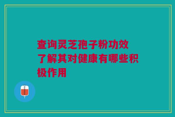 查询灵芝孢子粉功效 了解其对健康有哪些积极作用 查询灵芝孢子粉功效 了解其对健康有哪些积极作用