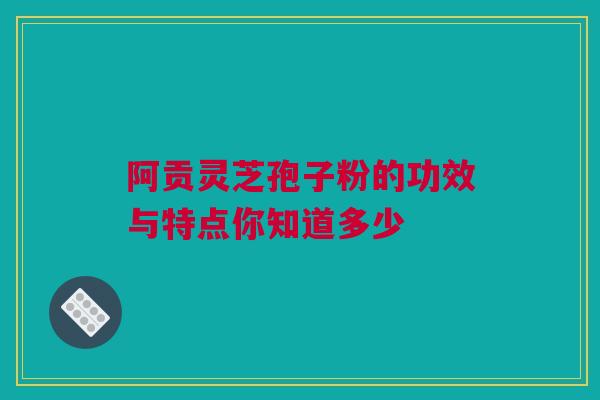 阿贡灵芝孢子粉的功效与特点你知道多少 阿贡灵芝孢子粉的功效与特点你知道多少