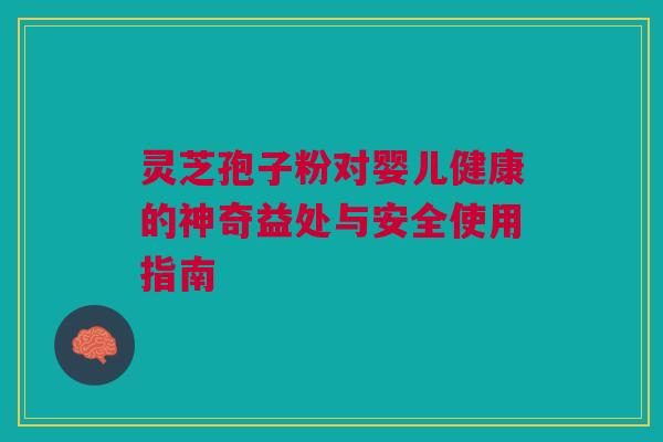 灵芝孢子粉对婴儿健康的神奇益处与安全使用指南 灵芝孢子粉对婴儿健康的神奇益处与安全使用指南