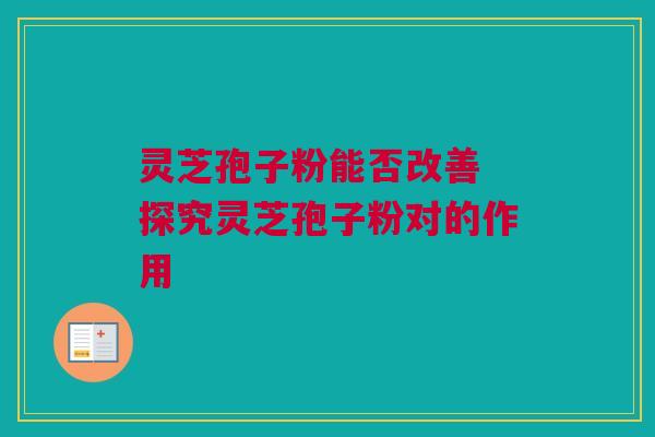 灵芝孢子粉能否改善 探究灵芝孢子粉对的作用 灵芝孢子粉能否改善 探究灵芝孢子粉对的作用