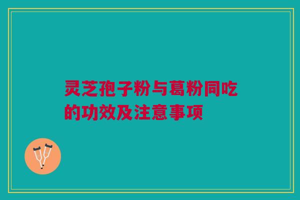 灵芝孢子粉与葛粉同吃的功效及注意事项 灵芝孢子粉与葛粉同吃的功效及注意事项