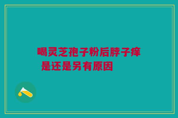 喝灵芝孢子粉后脖子痒 是还是另有原因 喝灵芝孢子粉后脖子痒 是还是另有原因