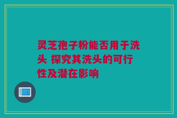 灵芝孢子粉能否用于洗头 探究其洗头的可行性及潜在影响 灵芝孢子粉能否用于洗头 探究其洗头的可行性及潜在影响