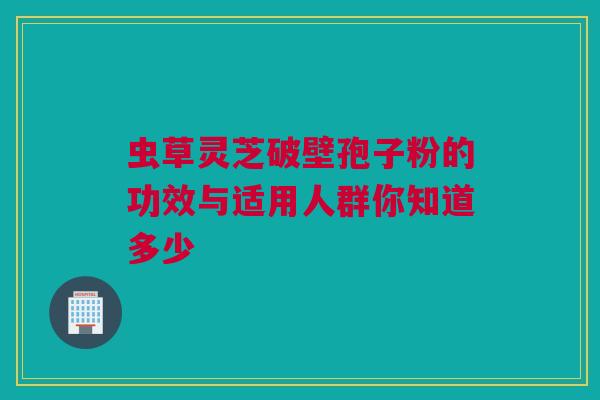 虫草灵芝破壁孢子粉的功效与适用人群你知道多少 虫草灵芝破壁孢子粉的功效与适用人群你知道多少