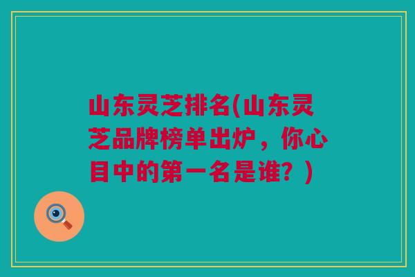 山东灵芝排名(山东灵芝品牌榜单出炉，你心目中的第一名是谁？)